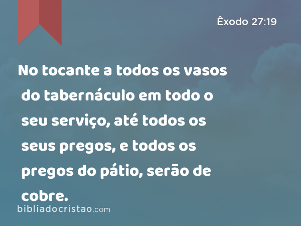 No tocante a todos os vasos do tabernáculo em todo o seu serviço, até todos os seus pregos, e todos os pregos do pátio, serão de cobre. - Êxodo 27:19