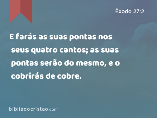 E farás as suas pontas nos seus quatro cantos; as suas pontas serão do mesmo, e o cobrirás de cobre. - Êxodo 27:2