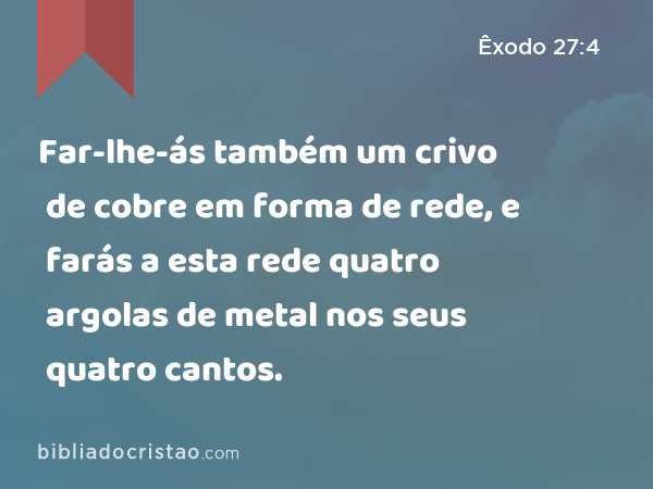 Far-lhe-ás também um crivo de cobre em forma de rede, e farás a esta rede quatro argolas de metal nos seus quatro cantos. - Êxodo 27:4