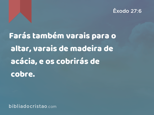 Farás também varais para o altar, varais de madeira de acácia, e os cobrirás de cobre. - Êxodo 27:6