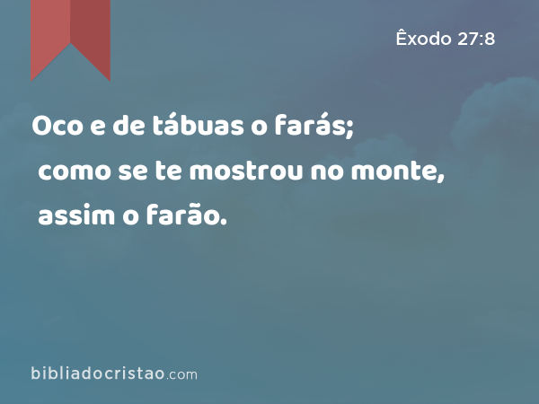 Oco e de tábuas o farás; como se te mostrou no monte, assim o farão. - Êxodo 27:8