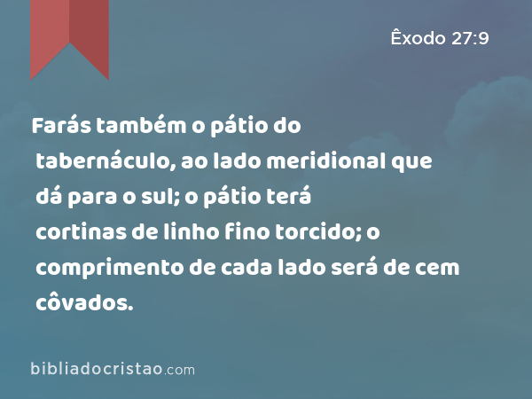 Farás também o pátio do tabernáculo, ao lado meridional que dá para o sul; o pátio terá cortinas de linho fino torcido; o comprimento de cada lado será de cem côvados. - Êxodo 27:9