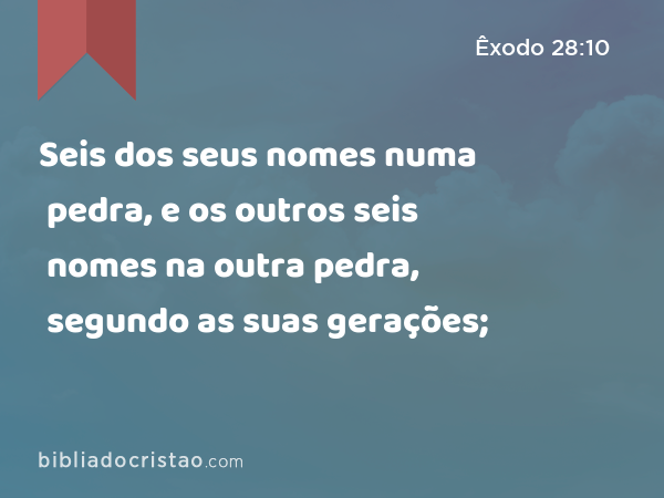 Seis dos seus nomes numa pedra, e os outros seis nomes na outra pedra, segundo as suas gerações; - Êxodo 28:10