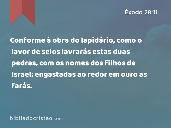 Conforme à obra do lapidário, como o lavor de selos lavrarás estas duas pedras, com os nomes dos filhos de Israel; engastadas ao redor em ouro as farás. - Êxodo 28:11