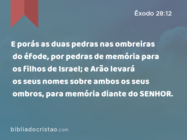 E porás as duas pedras nas ombreiras do éfode, por pedras de memória para os filhos de Israel; e Arão levará os seus nomes sobre ambos os seus ombros, para memória diante do SENHOR. - Êxodo 28:12