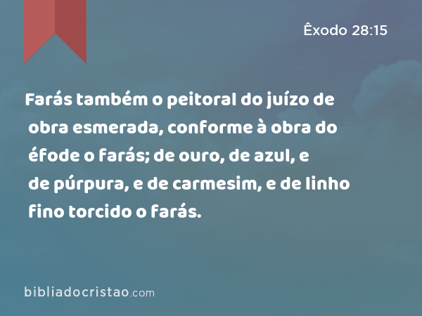 Farás também o peitoral do juízo de obra esmerada, conforme à obra do éfode o farás; de ouro, de azul, e de púrpura, e de carmesim, e de linho fino torcido o farás. - Êxodo 28:15