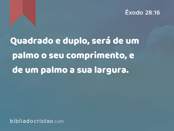 Quadrado e duplo, será de um palmo o seu comprimento, e de um palmo a sua largura. - Êxodo 28:16