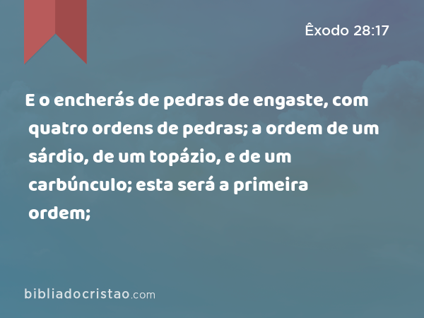 E o encherás de pedras de engaste, com quatro ordens de pedras; a ordem de um sárdio, de um topázio, e de um carbúnculo; esta será a primeira ordem; - Êxodo 28:17