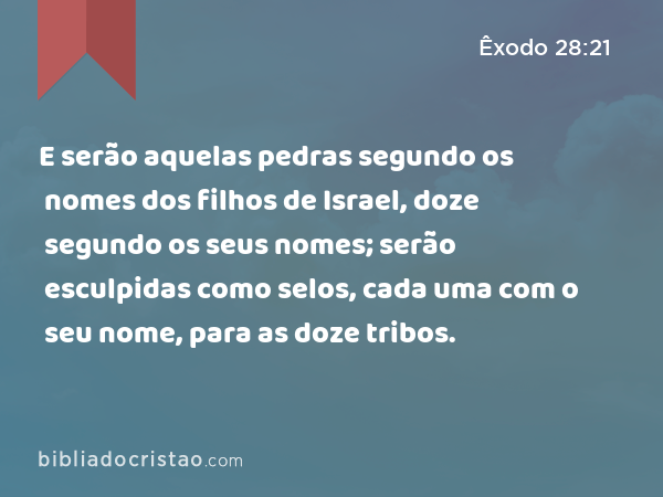 E serão aquelas pedras segundo os nomes dos filhos de Israel, doze segundo os seus nomes; serão esculpidas como selos, cada uma com o seu nome, para as doze tribos. - Êxodo 28:21