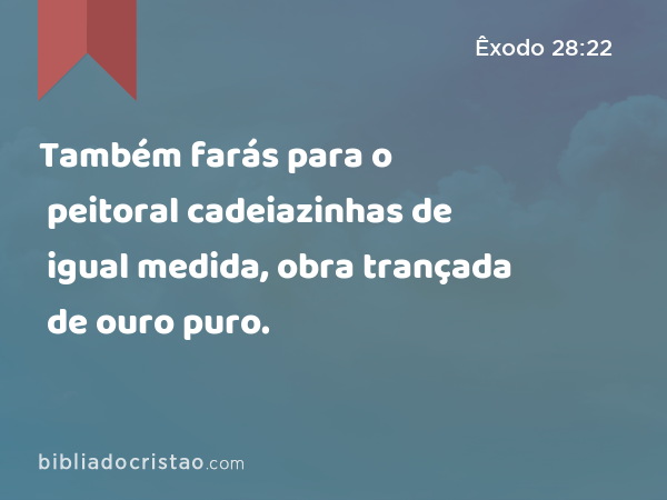 Também farás para o peitoral cadeiazinhas de igual medida, obra trançada de ouro puro. - Êxodo 28:22