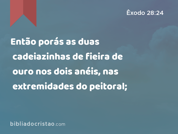 Então porás as duas cadeiazinhas de fieira de ouro nos dois anéis, nas extremidades do peitoral; - Êxodo 28:24