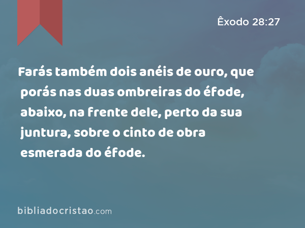 Farás também dois anéis de ouro, que porás nas duas ombreiras do éfode, abaixo, na frente dele, perto da sua juntura, sobre o cinto de obra esmerada do éfode. - Êxodo 28:27