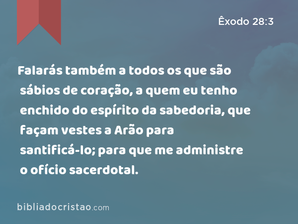 Falarás também a todos os que são sábios de coração, a quem eu tenho enchido do espírito da sabedoria, que façam vestes a Arão para santificá-lo; para que me administre o ofício sacerdotal. - Êxodo 28:3