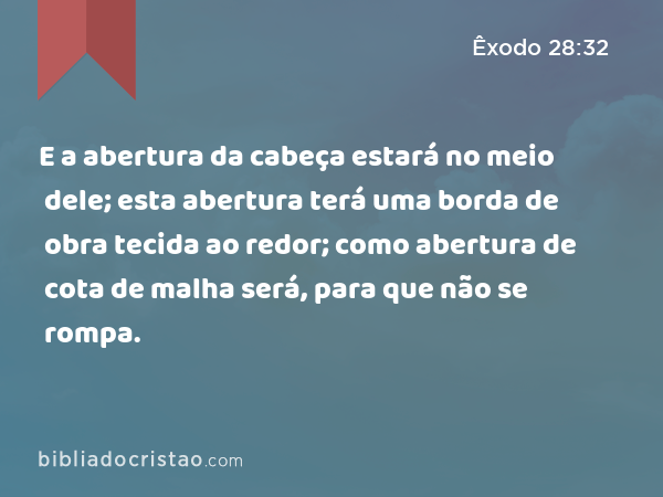 E a abertura da cabeça estará no meio dele; esta abertura terá uma borda de obra tecida ao redor; como abertura de cota de malha será, para que não se rompa. - Êxodo 28:32