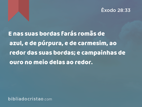 E nas suas bordas farás romãs de azul, e de púrpura, e de carmesim, ao redor das suas bordas; e campainhas de ouro no meio delas ao redor. - Êxodo 28:33