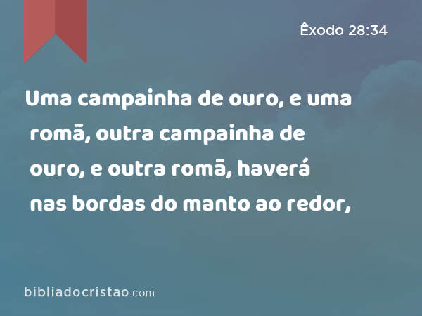 Uma campainha de ouro, e uma romã, outra campainha de ouro, e outra romã, haverá nas bordas do manto ao redor, - Êxodo 28:34