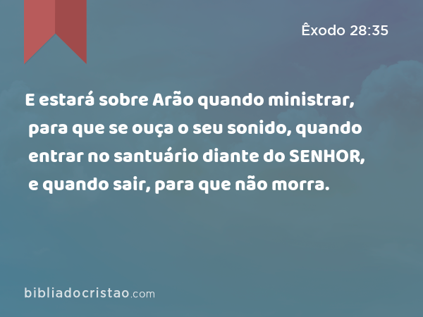 E estará sobre Arão quando ministrar, para que se ouça o seu sonido, quando entrar no santuário diante do SENHOR, e quando sair, para que não morra. - Êxodo 28:35