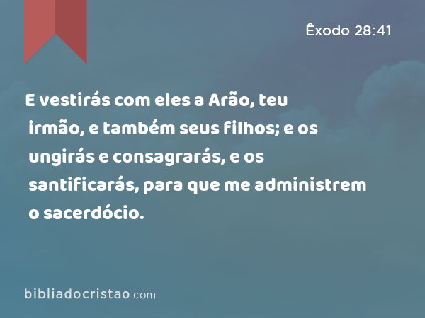 E vestirás com eles a Arão, teu irmão, e também seus filhos; e os ungirás e consagrarás, e os santificarás, para que me administrem o sacerdócio. - Êxodo 28:41