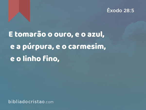 E tomarão o ouro, e o azul, e a púrpura, e o carmesim, e o linho fino, - Êxodo 28:5