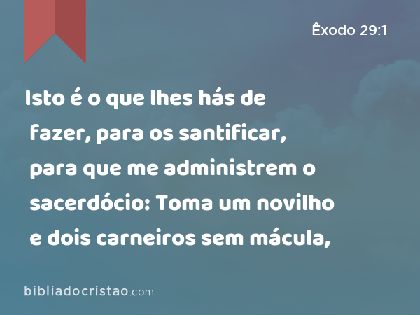 Isto é o que lhes hás de fazer, para os santificar, para que me administrem o sacerdócio: Toma um novilho e dois carneiros sem mácula, - Êxodo 29:1