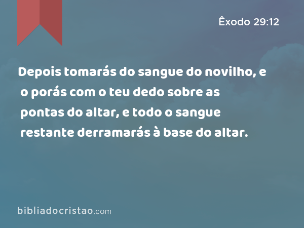 Depois tomarás do sangue do novilho, e o porás com o teu dedo sobre as pontas do altar, e todo o sangue restante derramarás à base do altar. - Êxodo 29:12