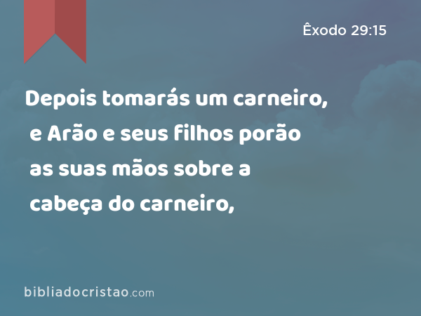 Depois tomarás um carneiro, e Arão e seus filhos porão as suas mãos sobre a cabeça do carneiro, - Êxodo 29:15