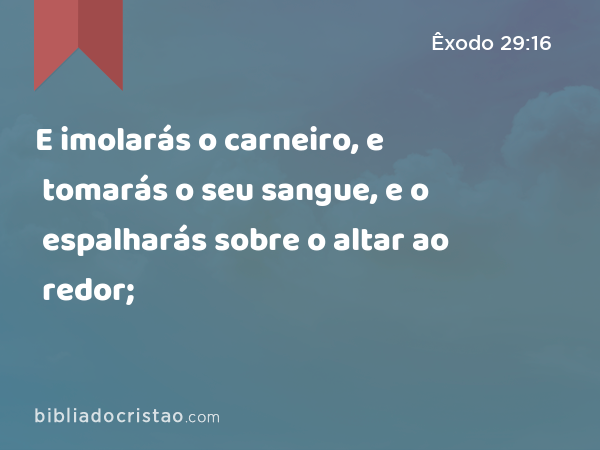 E imolarás o carneiro, e tomarás o seu sangue, e o espalharás sobre o altar ao redor; - Êxodo 29:16