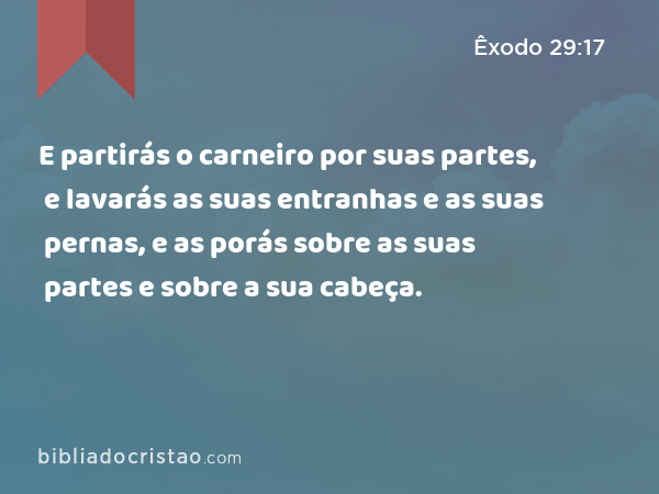 E partirás o carneiro por suas partes, e lavarás as suas entranhas e as suas pernas, e as porás sobre as suas partes e sobre a sua cabeça. - Êxodo 29:17