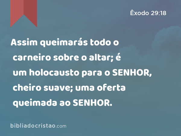 Assim queimarás todo o carneiro sobre o altar; é um holocausto para o SENHOR, cheiro suave; uma oferta queimada ao SENHOR. - Êxodo 29:18