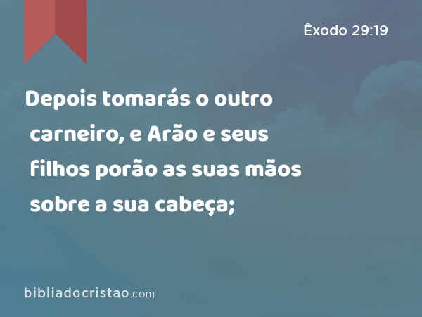 Depois tomarás o outro carneiro, e Arão e seus filhos porão as suas mãos sobre a sua cabeça; - Êxodo 29:19