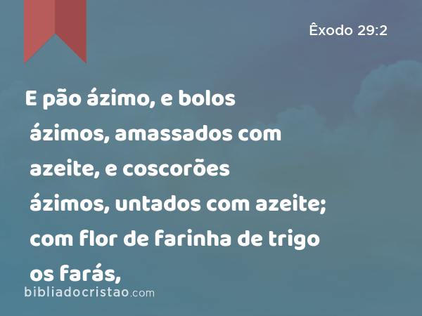 E pão ázimo, e bolos ázimos, amassados com azeite, e coscorões ázimos, untados com azeite; com flor de farinha de trigo os farás, - Êxodo 29:2