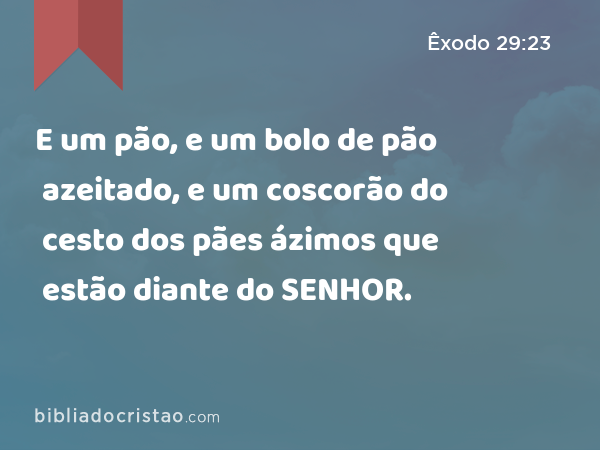 E um pão, e um bolo de pão azeitado, e um coscorão do cesto dos pães ázimos que estão diante do SENHOR. - Êxodo 29:23