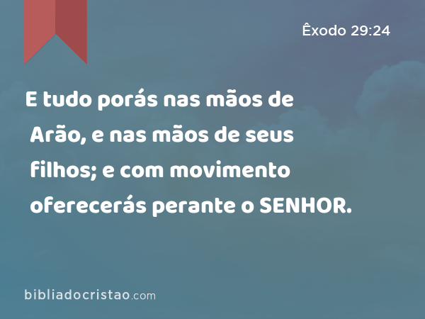 E tudo porás nas mãos de Arão, e nas mãos de seus filhos; e com movimento oferecerás perante o SENHOR. - Êxodo 29:24