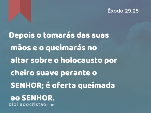 Depois o tomarás das suas mãos e o queimarás no altar sobre o holocausto por cheiro suave perante o SENHOR; é oferta queimada ao SENHOR. - Êxodo 29:25