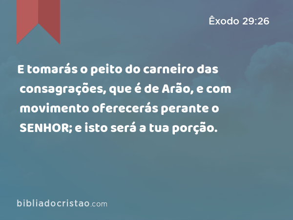 E tomarás o peito do carneiro das consagrações, que é de Arão, e com movimento oferecerás perante o SENHOR; e isto será a tua porção. - Êxodo 29:26