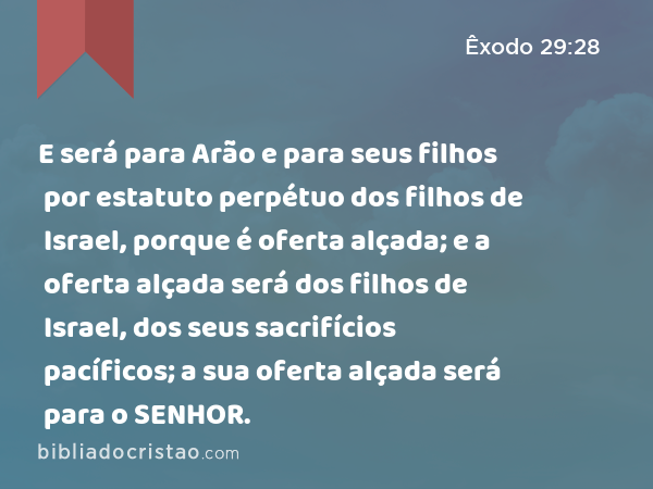 E será para Arão e para seus filhos por estatuto perpétuo dos filhos de Israel, porque é oferta alçada; e a oferta alçada será dos filhos de Israel, dos seus sacrifícios pacíficos; a sua oferta alçada será para o SENHOR. - Êxodo 29:28