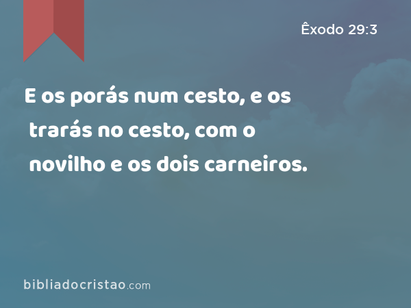 E os porás num cesto, e os trarás no cesto, com o novilho e os dois carneiros. - Êxodo 29:3