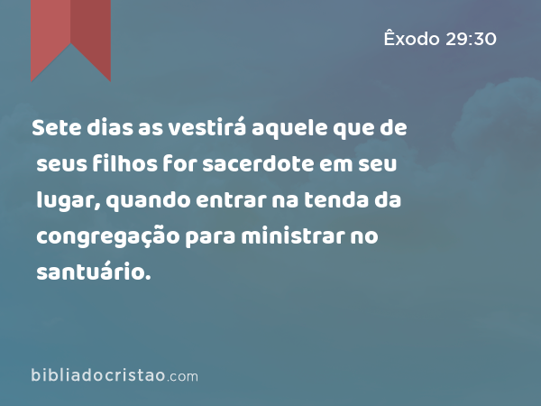 Sete dias as vestirá aquele que de seus filhos for sacerdote em seu lugar, quando entrar na tenda da congregação para ministrar no santuário. - Êxodo 29:30