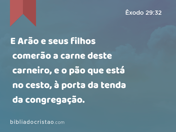 E Arão e seus filhos comerão a carne deste carneiro, e o pão que está no cesto, à porta da tenda da congregação. - Êxodo 29:32