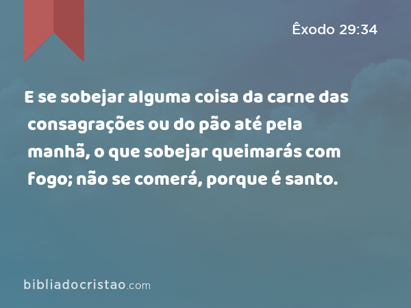 E se sobejar alguma coisa da carne das consagrações ou do pão até pela manhã, o que sobejar queimarás com fogo; não se comerá, porque é santo. - Êxodo 29:34