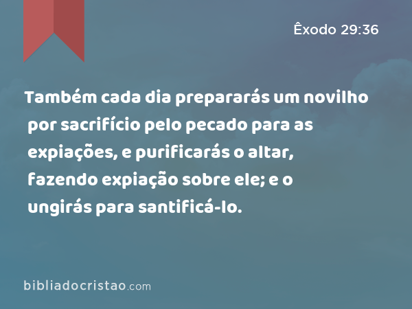 Também cada dia prepararás um novilho por sacrifício pelo pecado para as expiações, e purificarás o altar, fazendo expiação sobre ele; e o ungirás para santificá-lo. - Êxodo 29:36