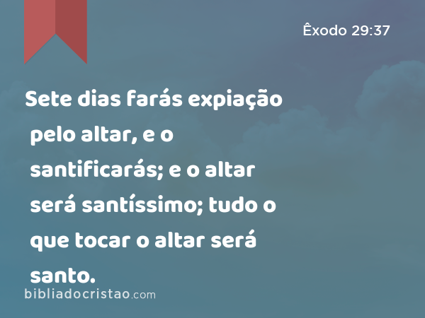 Sete dias farás expiação pelo altar, e o santificarás; e o altar será santíssimo; tudo o que tocar o altar será santo. - Êxodo 29:37