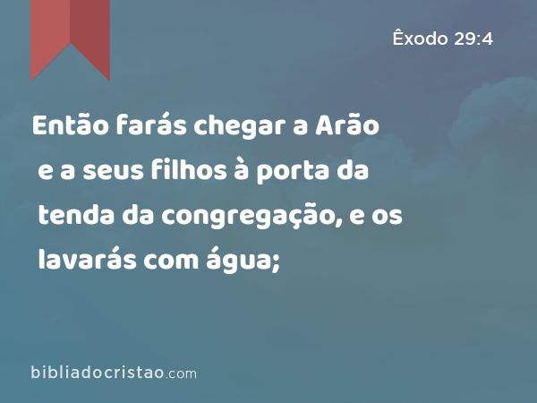 Então farás chegar a Arão e a seus filhos à porta da tenda da congregação, e os lavarás com água; - Êxodo 29:4