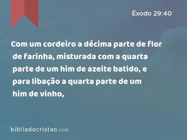 Com um cordeiro a décima parte de flor de farinha, misturada com a quarta parte de um him de azeite batido, e para libação a quarta parte de um him de vinho, - Êxodo 29:40