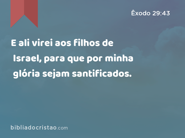 E ali virei aos filhos de Israel, para que por minha glória sejam santificados. - Êxodo 29:43