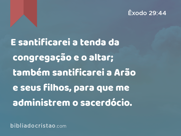 E santificarei a tenda da congregação e o altar; também santificarei a Arão e seus filhos, para que me administrem o sacerdócio. - Êxodo 29:44