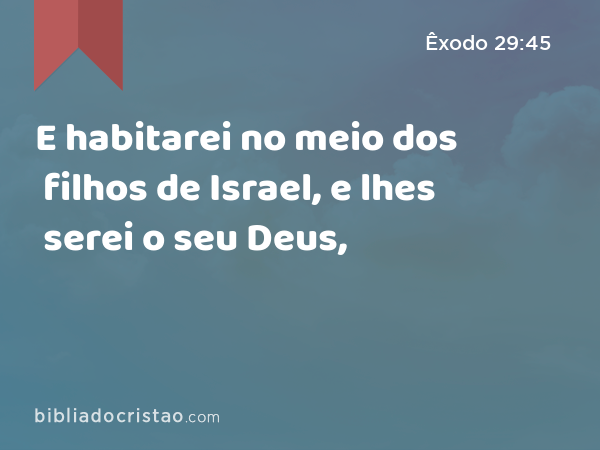 E habitarei no meio dos filhos de Israel, e lhes serei o seu Deus, - Êxodo 29:45