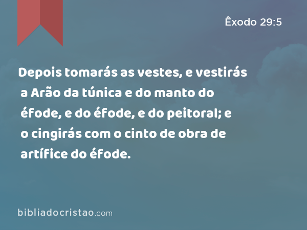 Depois tomarás as vestes, e vestirás a Arão da túnica e do manto do éfode, e do éfode, e do peitoral; e o cingirás com o cinto de obra de artífice do éfode. - Êxodo 29:5