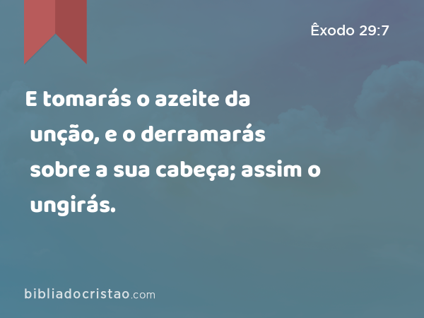 E tomarás o azeite da unção, e o derramarás sobre a sua cabeça; assim o ungirás. - Êxodo 29:7