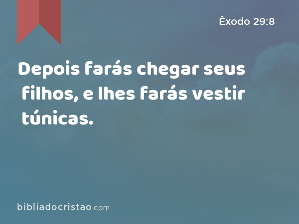 Depois farás chegar seus filhos, e lhes farás vestir túnicas. - Êxodo 29:8